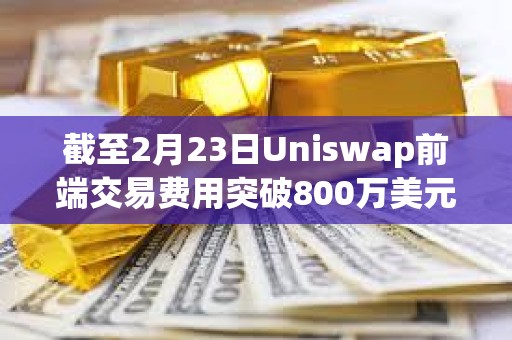 截至2月23日Uniswap前端交易费用突破800万美元