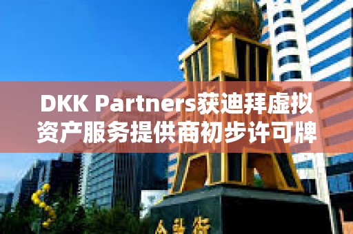 DKK Partners获迪拜虚拟资产服务提供商初步许可牌照