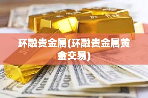 环融贵金属(环融贵金属黄金交易)