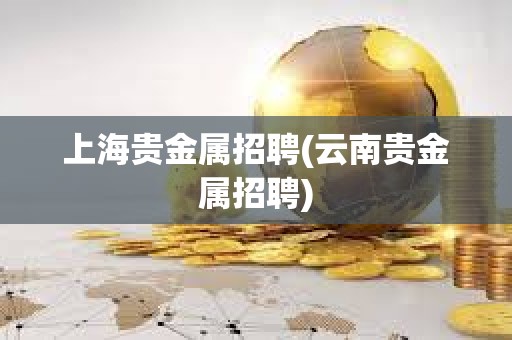 上海贵金属招聘(云南贵金属招聘)