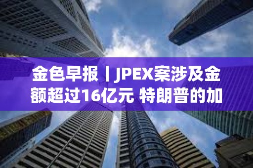 金色早报丨JPEX案涉及金额超过16亿元 特朗普的加密货币投资组合突破500万美元