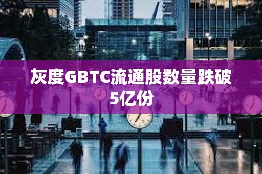 灰度GBTC流通股数量跌破5亿份