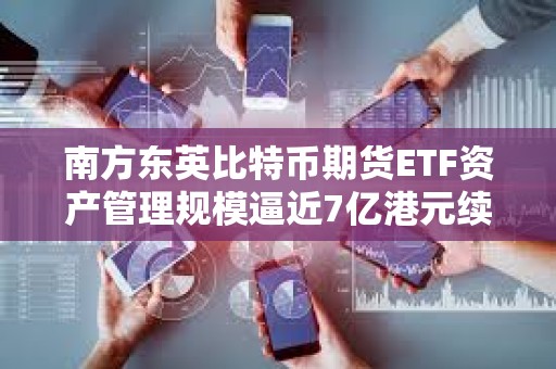 南方东英比特币期货ETF资产管理规模逼近7亿港元续创新高