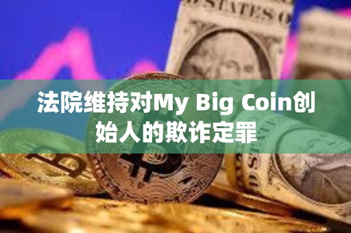 法院维持对My Big Coin创始人的欺诈定罪