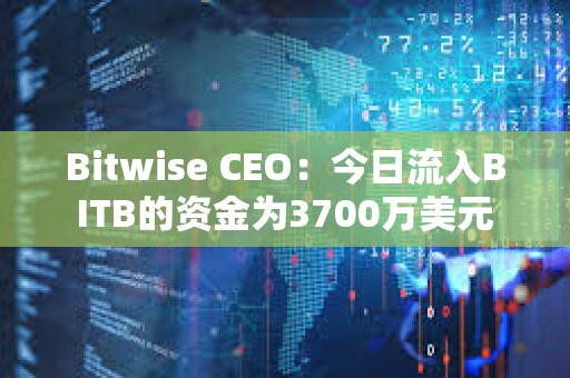 Bitwise CEO：今日流入BITB的资金为3700万美元