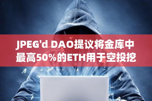 JPEG'd DAO提议将金库中最高50%的ETH用于空投挖矿