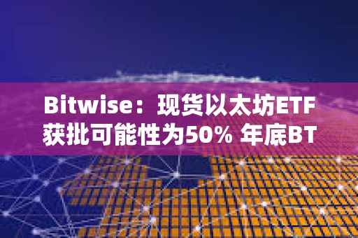 Bitwise：现货以太坊ETF获批可能性为50% 年底BTC将达到8.8万美元