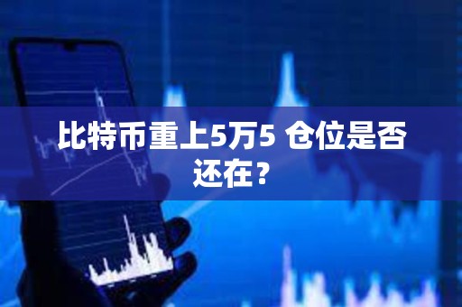 比特币重上5万5 仓位是否还在？