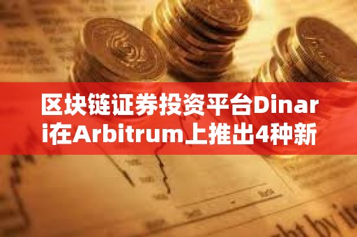 区块链证券投资平台Dinari在Arbitrum上推出4种新dShare资产