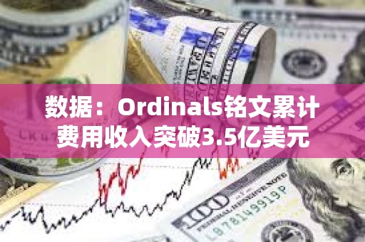 数据：Ordinals铭文累计费用收入突破3.5亿美元