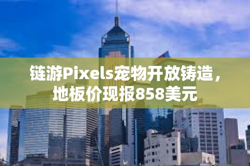 链游Pixels宠物开放铸造，地板价现报858美元