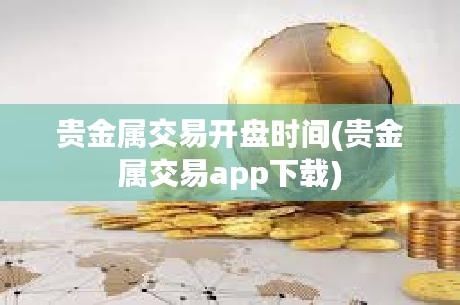 贵金属交易开盘时间(贵金属交易app下载)