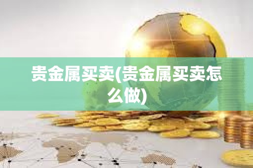 贵金属买卖(贵金属买卖怎么做)