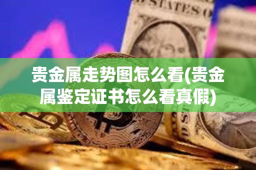 贵金属走势图怎么看(贵金属鉴定证书怎么看真假)