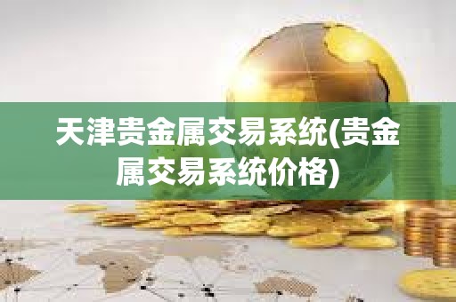 天津贵金属交易系统(贵金属交易系统价格)