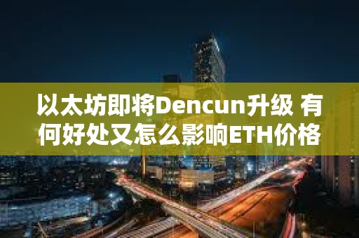 以太坊即将Dencun升级 有何好处又怎么影响ETH价格