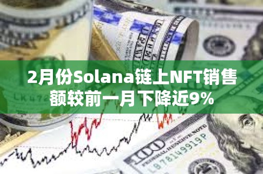 2月份Solana链上NFT销售额较前一月下降近9%