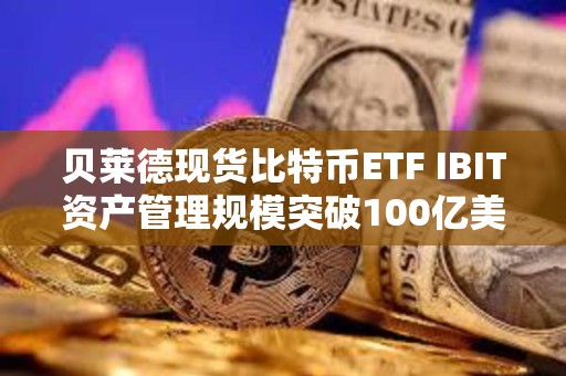 贝莱德现货比特币ETF IBIT资产管理规模突破100亿美元