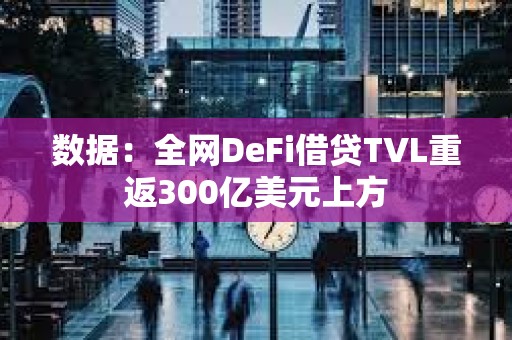 数据：全网DeFi借贷TVL重返300亿美元上方