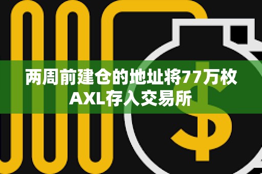 两周前建仓的地址将77万枚AXL存入交易所