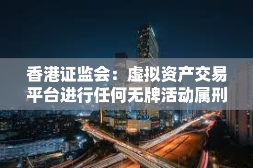 香港证监会：虚拟资产交易平台进行任何无牌活动属刑事罪行