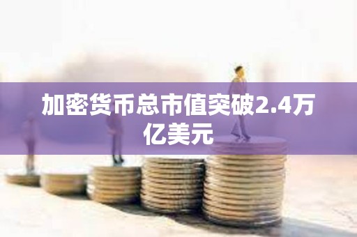 加密货币总市值突破2.4万亿美元