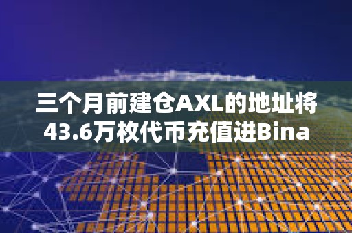 三个月前建仓AXL的地址将43.6万枚代币充值进Binance，浮盈72万美元