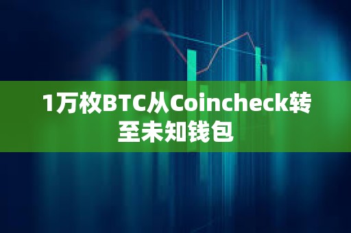 1万枚BTC从Coincheck转至未知钱包