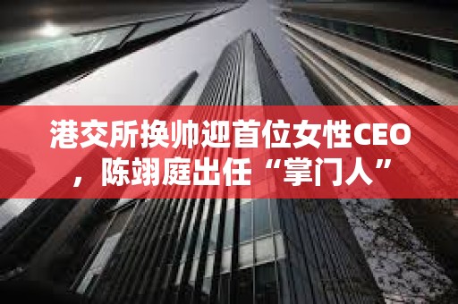 港交所换帅迎首位女性CEO，陈翊庭出任“掌门人”