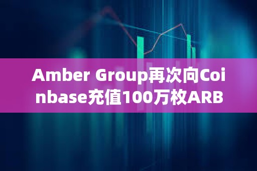 Amber Group再次向Coinbase充值100万枚ARB