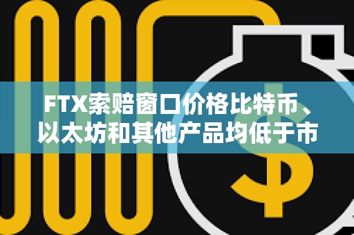 FTX索赔窗口价格比特币、以太坊和其他产品均低于市场价格