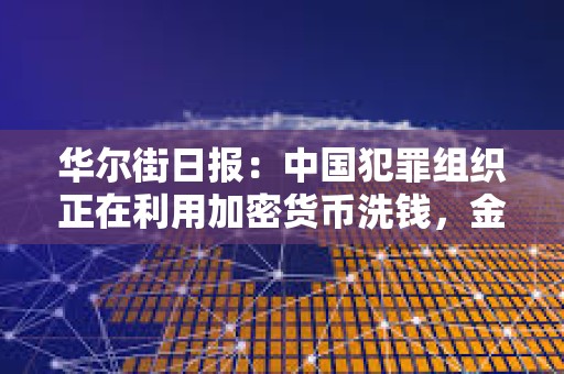 华尔街日报：中国犯罪组织正在利用加密货币洗钱，金额高达数十亿美元