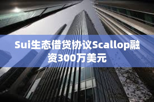 Sui生态借贷协议Scallop融资300万美元