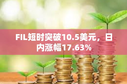 FIL短时突破10.5美元，日内涨幅17.63%