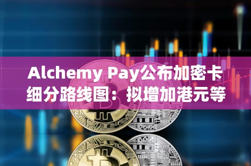 Alchemy Pay公布加密卡细分路线图：拟增加港元等主要货币支持