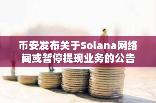 币安发布关于Solana网络间或暂停提现业务的公告