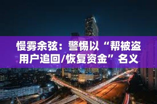 慢雾余弦：警惕以“帮被盗用户追回/恢复资金”名义的行骗