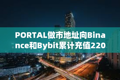 PORTAL做市地址向Binance和Bybit累计充值220万枚代币