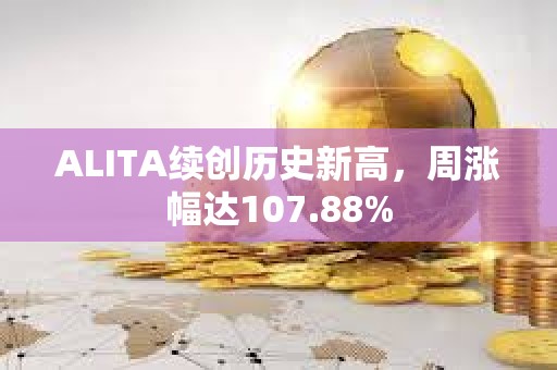 ALITA续创历史新高，周涨幅达107.88%