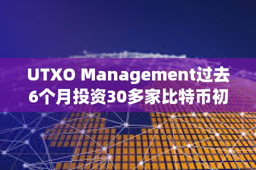 UTXO Management过去6个月投资30多家比特币初创公司