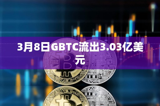 3月8日GBTC流出3.03亿美元