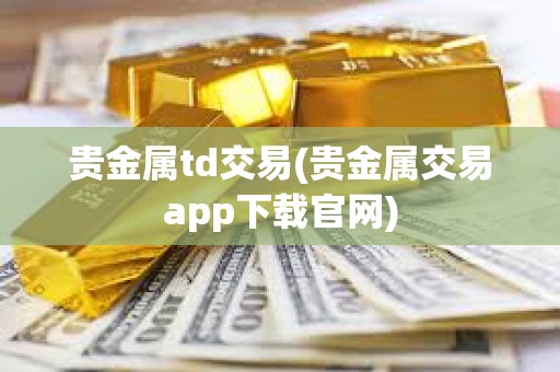 贵金属td交易(贵金属交易app下载官网)