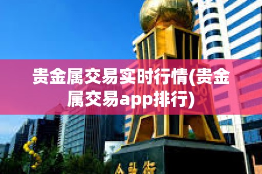 贵金属交易实时行情(贵金属交易app排行)