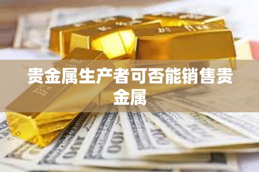 贵金属生产者可否能销售贵金属