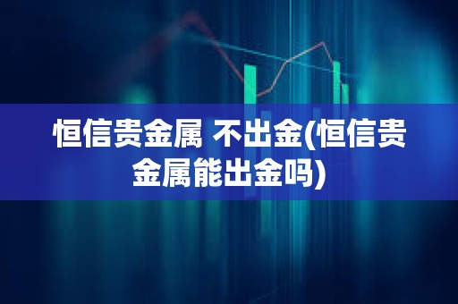 恒信贵金属 不出金(恒信贵金属能出金吗)