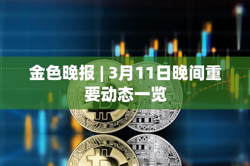 金色晚报 | 3月11日晚间重要动态一览