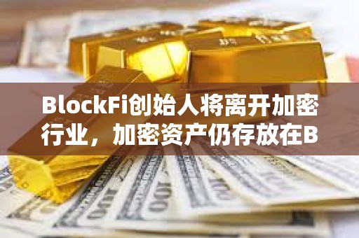 BlockFi创始人将离开加密行业，加密资产仍存放在BlockFi