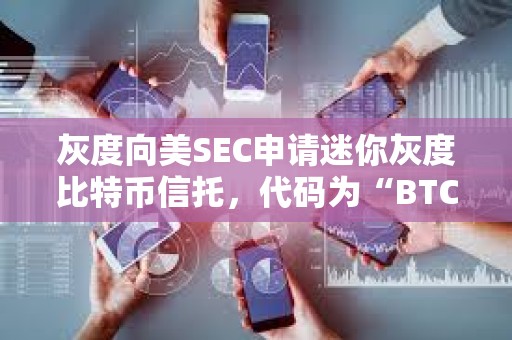 灰度向美SEC申请迷你灰度比特币信托，代码为“BTC”