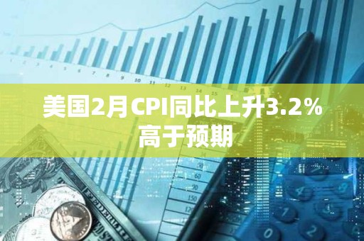 美国2月CPI同比上升3.2% 高于预期