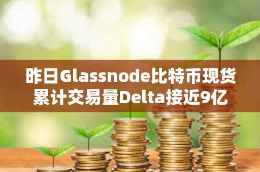 昨日Glassnode比特币现货累计交易量Delta接近9亿美元，创年内新高